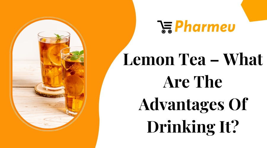 Lemon Tea – What Are The Advantages Of Drinking It?
